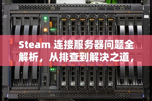 Steam 连接服务器问题全解析，从排查到解决之道，steam在连接服务器出现问题怎么解决