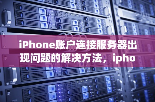 iPhone账户连接服务器出现问题的解决方法，iphone账户连接服务器出现问题怎么办