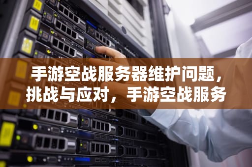 手游空战服务器维护问题，挑战与应对，手游空战服务器维护问题怎么解决