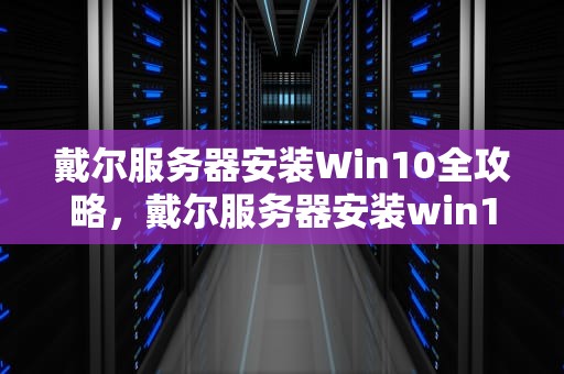 戴尔服务器安装Win10全攻略，戴尔服务器安装win10问题怎么解决