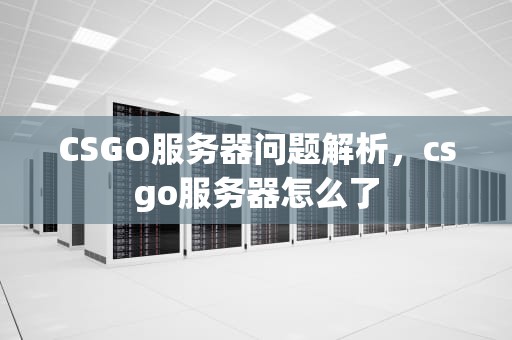 CSGO服务器问题解析，csgo服务器怎么了