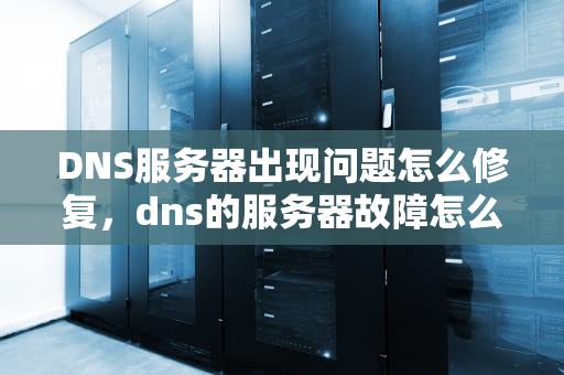 DNS服务器出现问题怎么修复，dns的服务器故障怎么办
