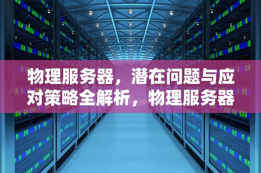 物理服务器，潜在问题与应对策略全解析，物理服务器会出现问题吗知乎