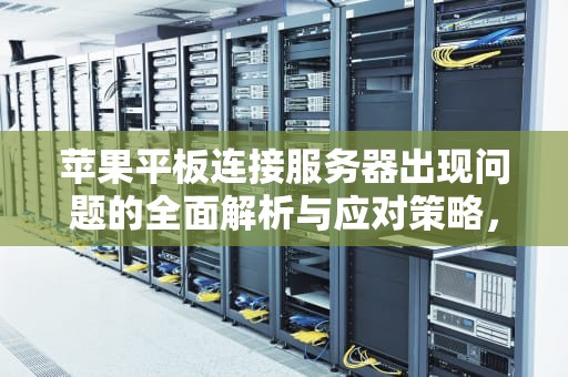 苹果平板连接服务器出现问题的全面解析与应对策略，连接服务器出现问题 苹果平板怎么办
