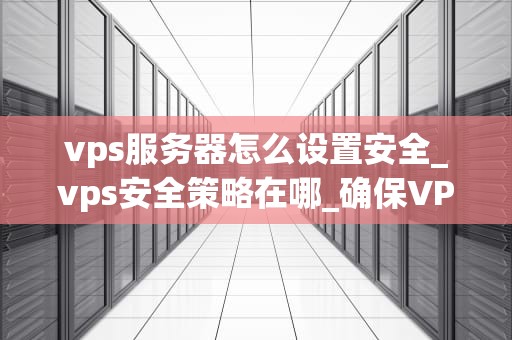 vps服务器怎么设置安全_vps安全策略在哪_确保VPS服务器安全的关键步骤