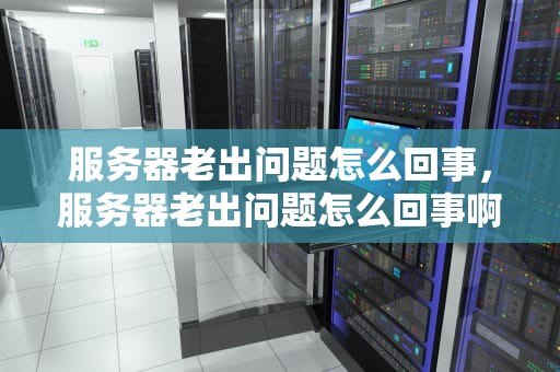 服务器老出问题怎么回事，服务器老出问题怎么回事啊