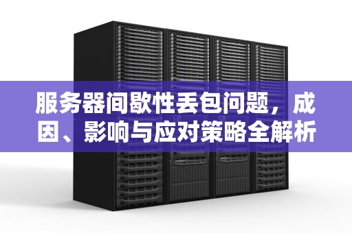 服务器间歇性丢包问题，成因、影响与应对策略全解析，服务器间歇性丢包问题怎么解决