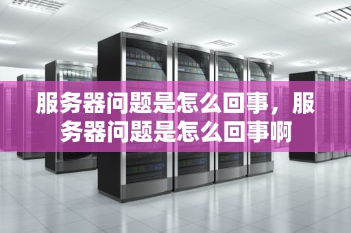 服务器问题是怎么回事，服务器问题是怎么回事啊