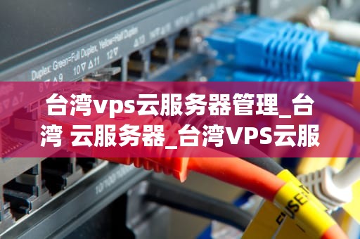 台湾vps云服务器管理_台湾 云服务器_台湾VPS云服务器管理详解