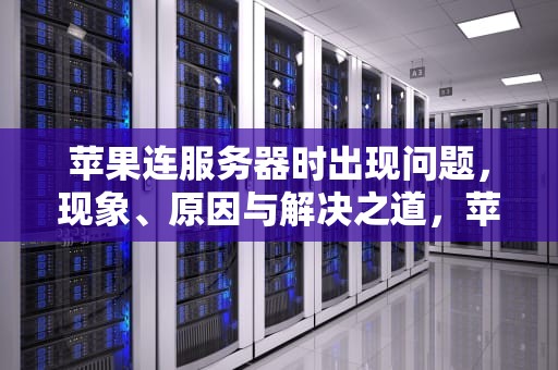 苹果连服务器时出现问题，现象、原因与解决之道，苹果连服务器时出现问题怎么办
