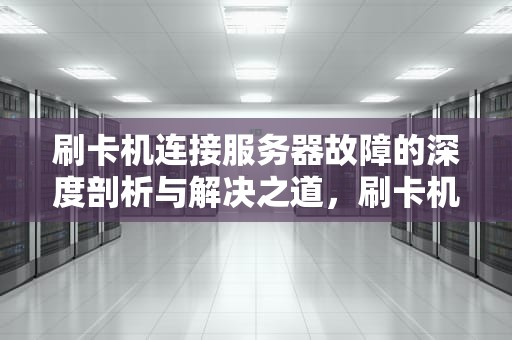 刷卡机连接服务器故障的深度剖析与解决之道，刷卡机连接服务器有问题怎么办