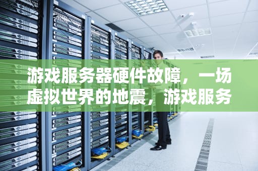 游戏服务器硬件故障，一场虚拟世界的地震，游戏服务器硬件出问题了怎么办