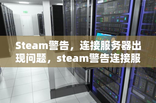 Steam警告，连接服务器出现问题，steam警告连接服务器出现问题怎么办