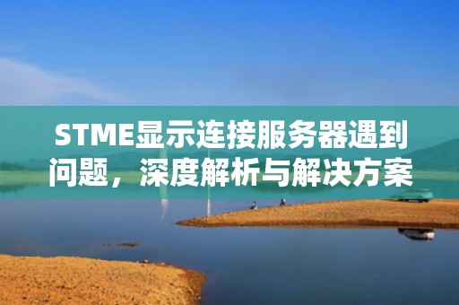 STME显示连接服务器遇到问题，深度解析与解决方案，staem链接服务器错误