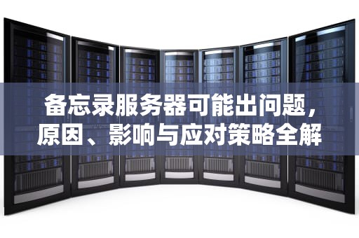备忘录服务器可能出问题，原因、影响与应对策略全解析，备忘录服务器可能出问题吗