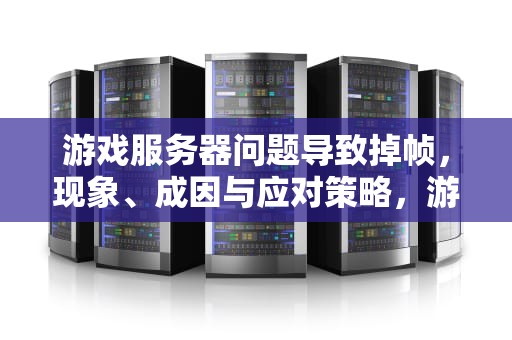 游戏服务器问题导致掉帧，现象、成因与应对策略，游戏服务器问题导致掉帧怎么办