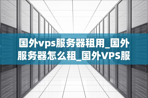 国外vps服务器租用_国外服务器怎么租_国外VPS服务器租用的全面指南