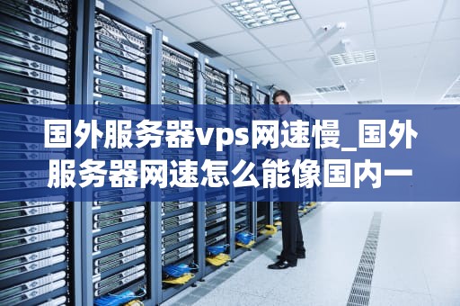 国外服务器vps网速慢_国外服务器网速怎么能像国内一样_国外服务器VPS网速慢的解决方案