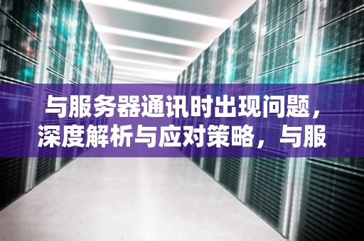 与服务器通讯时出现问题，深度解析与应对策略，与服务器通讯异常