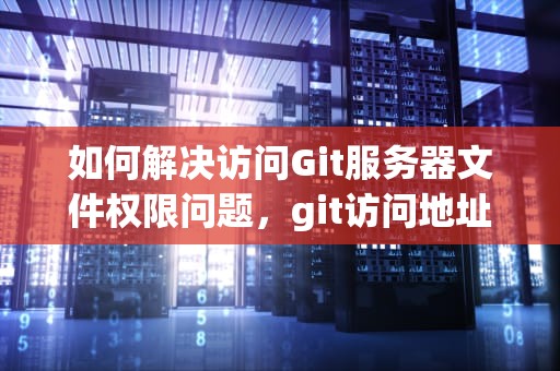 如何解决访问Git服务器文件权限问题，git访问地址