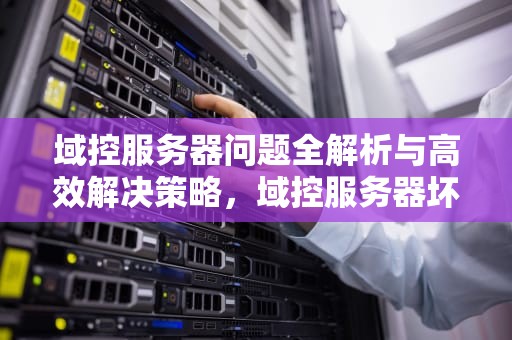 域控服务器问题全解析与高效解决策略，域控服务器坏了怎么办