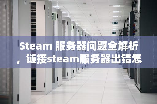 Steam 服务器问题全解析，链接steam服务器出错怎么办