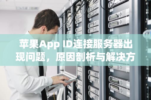 苹果App ID连接服务器出现问题，原因剖析与解决方案，苹果手机appid连接服务器出错