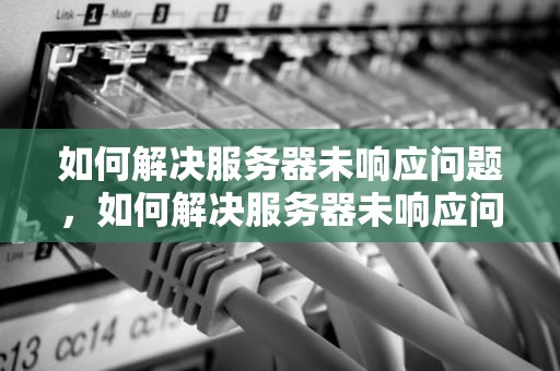 如何解决服务器未响应问题，如何解决服务器未响应问题的问题
