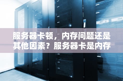 服务器卡顿，内存问题还是其他因素？服务器卡是内存的问题吗怎么解决