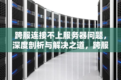 跨服连接不上服务器问题，深度剖析与解决之道，跨服连接不上服务器问题怎么解决