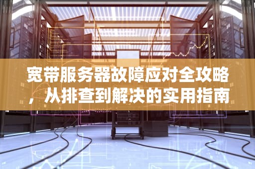 宽带服务器故障应对全攻略，从排查到解决的实用指南，宽带服务器有问题怎么办啊