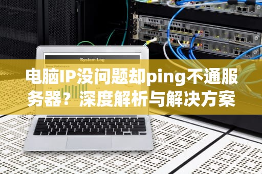 电脑IP没问题却ping不通服务器？深度解析与解决方案，电脑ip没问题ping不通服务器错误