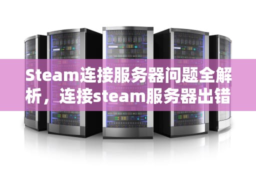 Steam连接服务器问题全解析，连接steam服务器出错怎么办