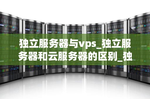 独立服务器与vps_独立服务器和云服务器的区别_独立服务器与VPS的比较分析