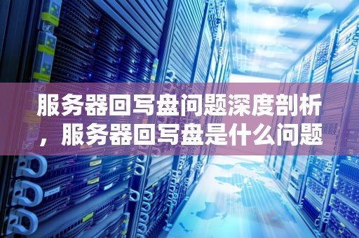 服务器回写盘问题深度剖析，服务器回写盘是什么问题导致的