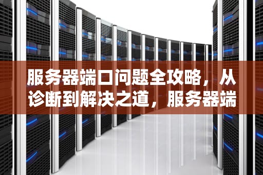 服务器端口问题全攻略，从诊断到解决之道，服务器端口问题怎么办啊