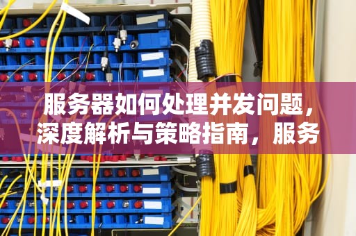 服务器如何处理并发问题，深度解析与策略指南，服务器如何处理并发问题
