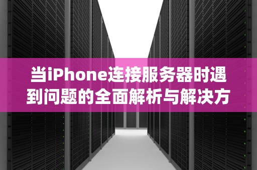 当iPhone连接服务器时遇到问题的全面解析与解决方案，iphone连接服务器时出现问题