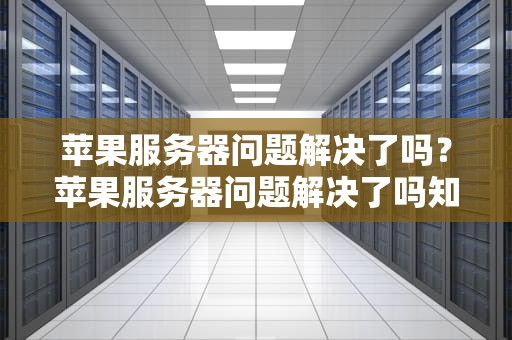 苹果服务器问题解决了吗？苹果服务器问题解决了吗知乎