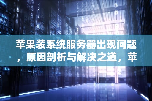 苹果装系统服务器出现问题，原因剖析与解决之道，苹果装系统服务器出现问题怎么办