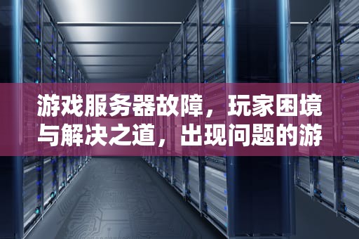 游戏服务器故障，玩家困境与解决之道，出现问题的游戏服务器怎么解决