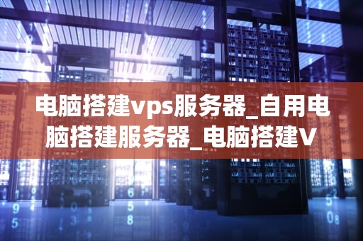 电脑搭建vps服务器_自用电脑搭建服务器_电脑搭建VPS服务器的全面指南