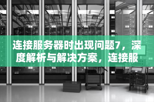 连接服务器时出现问题7，深度解析与解决方案，连接服务器时出现问题苹果手机