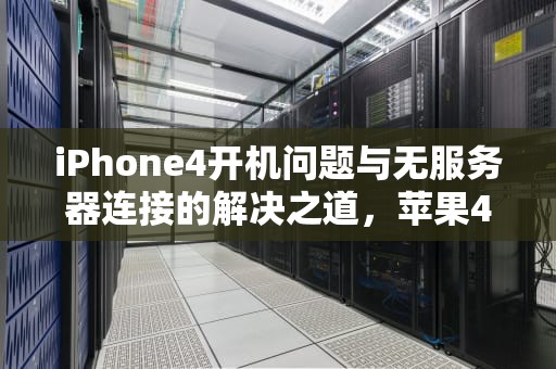 iPhone4开机问题与无服务器连接的解决之道，苹果4无服务是哪坏了