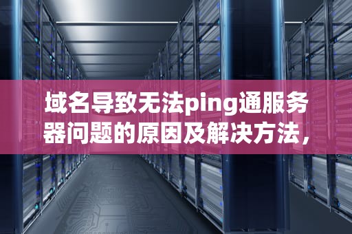 域名导致无法ping通服务器问题的原因及解决方法，域名ping不通