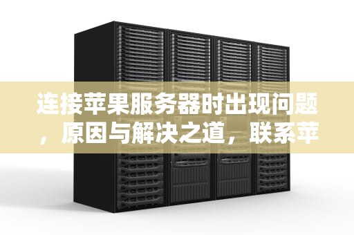 连接苹果服务器时出现问题，原因与解决之道，联系苹果服务器时出现问题怎么办