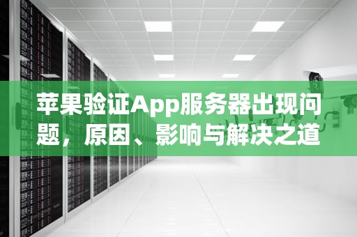 苹果验证App服务器出现问题，原因、影响与解决之道，苹果验证app服务器出现问题怎么办