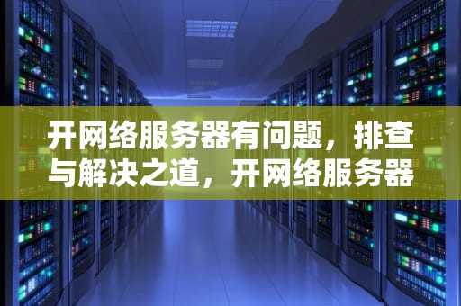 开网络服务器有问题，排查与解决之道，开网络服务器有问题怎么解决