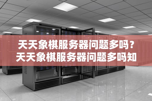 天天象棋服务器问题多吗？天天象棋服务器问题多吗知乎