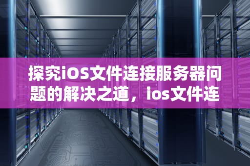 探究iOS文件连接服务器问题的解决之道，ios文件连接服务器出现问题怎么办